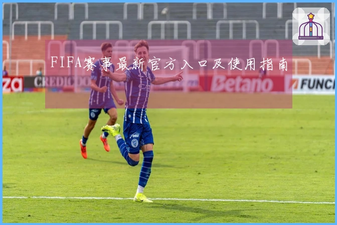 FIFA赛事最新官方入口及使用指南