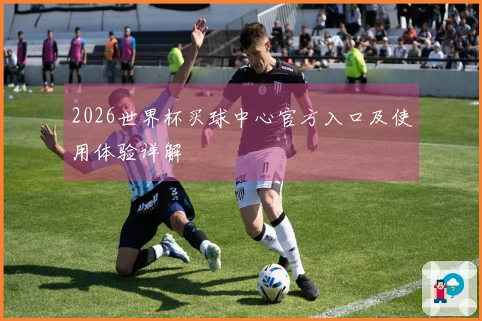2026世界杯买球中心官方入口及使用体验详解