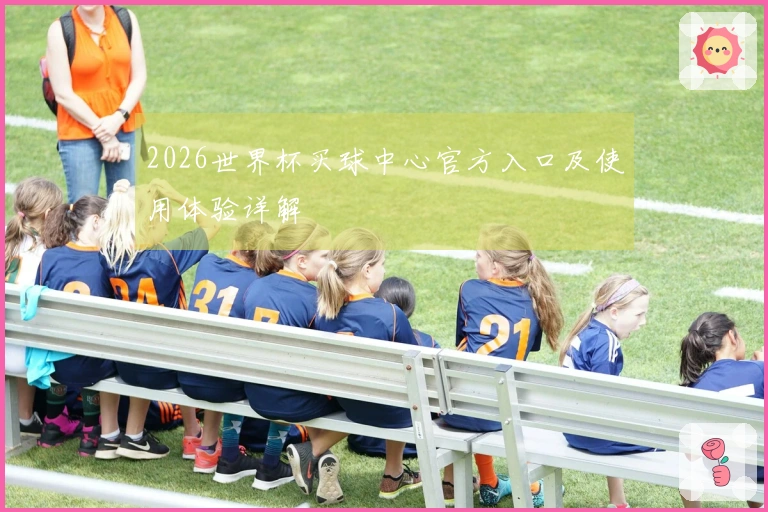 2026世界杯买球中心官方入口及使用体验详解