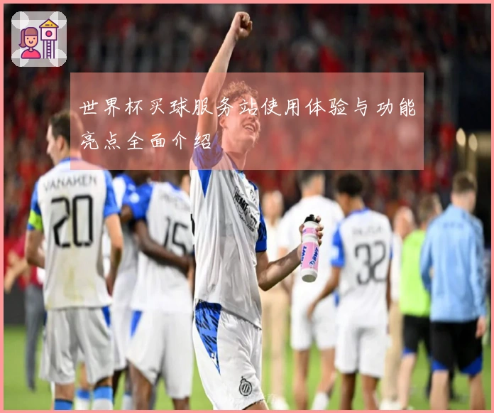 世界杯买球服务站使用体验与功能亮点全面介绍