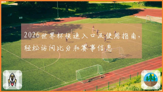 2026世界杯快速入口及使用指南，轻松访问比分和赛事信息